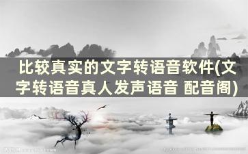 比较真实的文字转语音软件(文字转语音真人发声语音 配音阁)